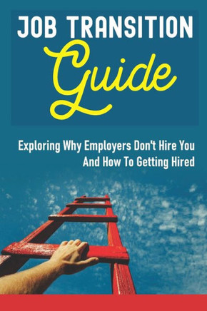Job Transition Guide: Exploring Why Employers Don't Hire You And How To Getting Hired.: Get Hired