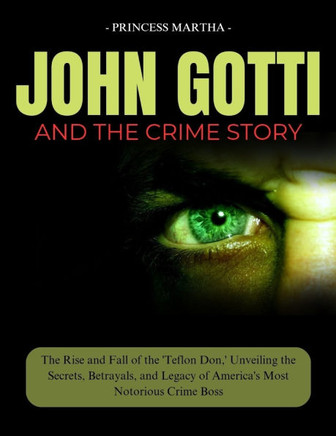 John Gotti and the Crime Story: The Rise and Fall of the 'Teflon Don, ' Unveiling the Secrets, Betrayals, and Legacy of America's Most Notorious Crime