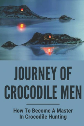 Journey Of Crocodile Men: How To Become A Master In Crocodile Hunting: History And Adventures Of Crocodile Hunters
