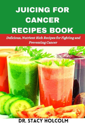 Juicing for Cancer Recipes Book: Delicious, Nutrient Rich Recipes for Fighting and Preventing Cancer