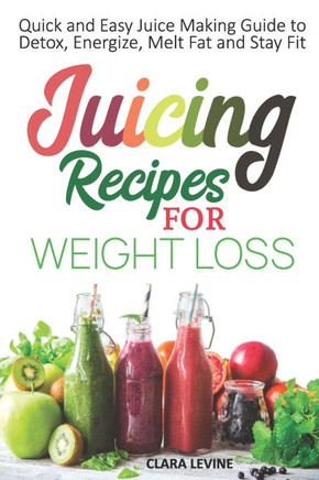 Juicing Recipes for Weight Loss: Quick and Easy Juice Making Guide to Detox, Energize, Melt Fat, and Stay Fit