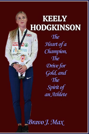 Keely Hodgkinson: The Heart of a Champion, The Drive for Gold, and The Spirit of an Athlete