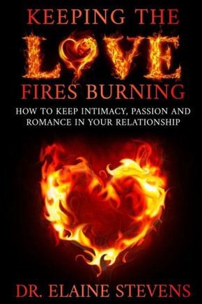 Keeping the Love Fires Burning: How to keep Intimacy, Passion and Romance in your Relationship