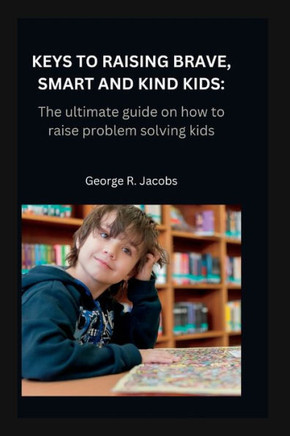Keys to Raising Brave, Smart and Kind Kids: The ultimate guide on how to raise problem solving kids