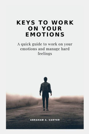 Keys to Work on Your Emotions: A quick guide to work on your emotions and manage hard feelings