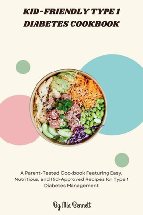 Kid-Friendly Type 1 Diabetes Cookbook: A Parent-Tested Cookbook Featuring Easy, Nutritious, and Kid-Approved Recipes for Type 1 Diabetes Management