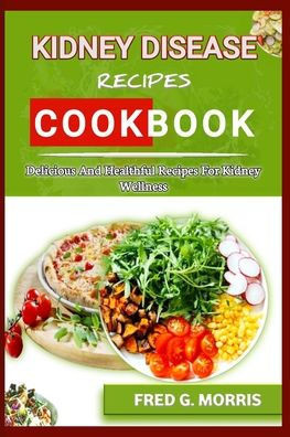 Kidney Disease Recipes Cookbook: Delicious and Healthful Recipes for Kidney Wellness