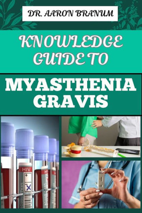 Knowledge Guide to Myasthenia Gravis: Essential Manual To Symptoms, Diagnosis, Treatment Options, And Coping Strategies For Autoimmune Neuromuscular D