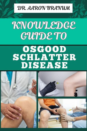 Knowledge Guide to Osgood Schlatter Disease: Essential Manual To Causes, Symptoms, Diagnosis, Treatment, And Pain Management For Active Adolescents An