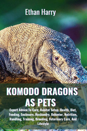 Komodo Dragons as Pets: Expert Advice To Care, Habitat Setup, Health, Diet, Feeding, Enclosure, Husbandry, Behavior, Nutrition, Handling, Trai