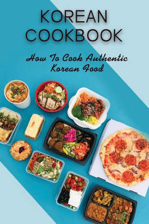 Korean Cookbook: How To Cook Authentic Korean Food: Master In Cooking Korean Dishes