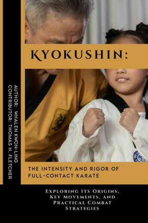 Kyokushin: The Intensity and Rigor of Full-Contact Karate: Exploring Its Origins, Key Movements, and Practical Combat Strategies