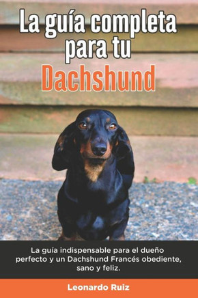 La Guía Completa Para Tu Dachshund: La guía indispensable para el dueño perfecto y un Dachshund obediente, sano y feliz.