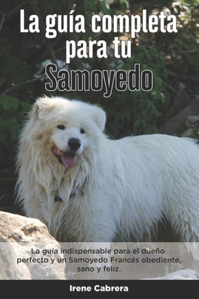 La Guía Completa Para Tu Samoyedo: La guía indispensable para el dueño perfecto y un Samoyedo obediente, sano y feliz.