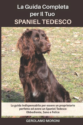 La Guida Completa per Il Tuo Spaniel Tedesco: La guida indispensabile per essere un proprietario perfetto ed avere un Spaniel Tedesco Obbediente, Sano