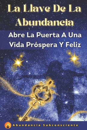 La Llave De La Abundancia: Cómo Abrir La Puerta A Una Vida Próspera Y Feliz