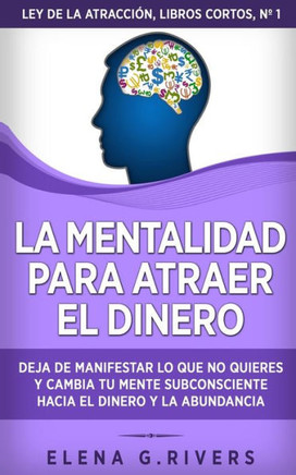 La mentalidad para atraer el dinero: Deja de manifestar lo que no quieres y cambia tu mente subconsciente hacia el dinero y la abundancia