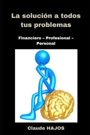 La Solución a Todos Tus Problemas: Financiero - Profesional - Personal