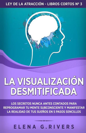 La visualización desmitificada: Los secretos nunca antes contados para reprogramar tu mente subconsciente y manifestar la realidad de tus sueños en 5