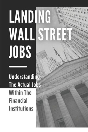 Landing Wall Street Jobs: Understanding The Actual Jobs Within The Financial Institutions: Career Potential