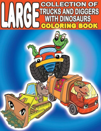 Large Collection of Trucks and Diggers With Dinosaurs Coloring Book: For Boys And Girls Who Really Love Monster Trucks, Diggers, Garbage and Dump Truc