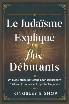 Le Judaïsme Expliqué Aux Débutants: Un guide étape par étape pour comprendre l'histoire, la culture et la spiritualité juives