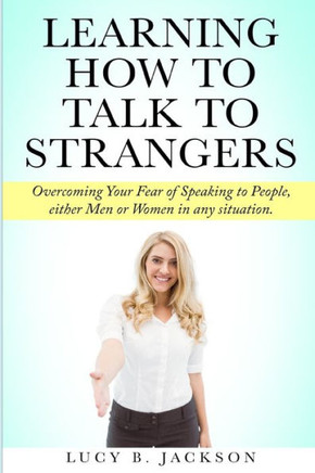 Learning How to Talk to Strangers: Overcoming Your Fear of Speaking to People, either Men or Women in any situation.