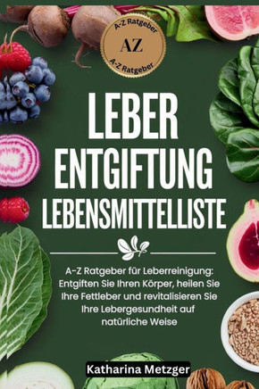 Leber Entgiftung Lebensmittelliste: A-Z Ratgeber für Leberreinigung: Entgiften Sie Ihren Körper, heilen Sie Ihre Fettleber und revitalisieren Sie Ihre