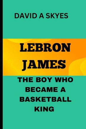 Lebron James: The Boy Who Became a Basketball King: Lebron's Big Dreams: How He Achieve His Goals
