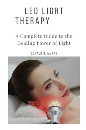 Led Light Therapy: A Complete Guide to the Healing Power of Light