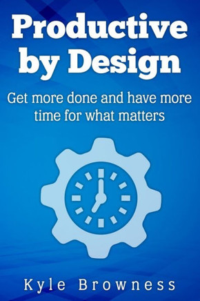 Productive By Design : Get More Done And Have More Time For What Matters