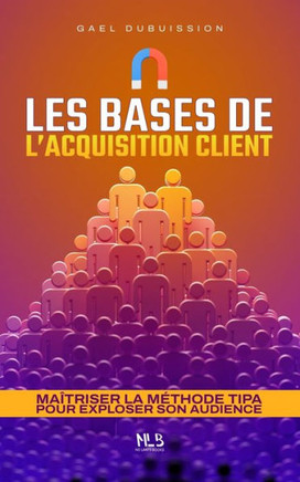 Les bases de l'acquisition client: Maîtriser la méthode TIPA pour exploser son audience