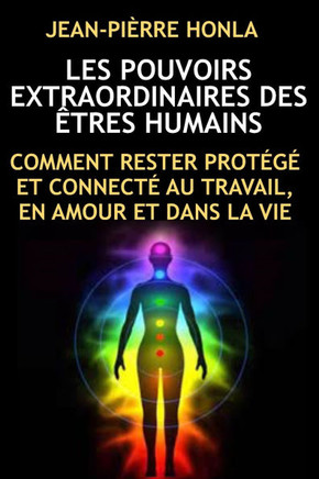 Les Pouvoirs Extraordinaires Des Êtres Humains: Comment Rester Protégé Et Connecté Au Travail, En Amour Et Dans La Vie