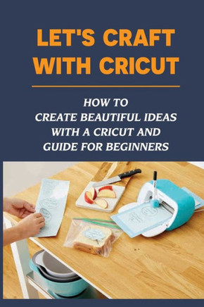 Let's Craft With Cricut: How To Create Beautiful Ideas With a Cricut And Guide For Beginners: Cricut Projects With Cardstock
