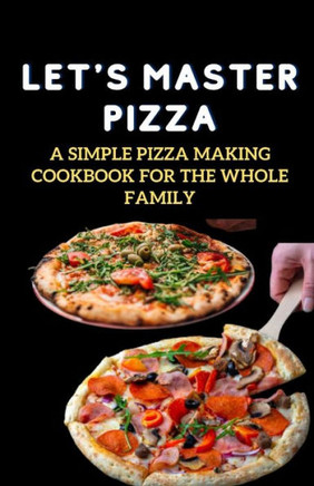Let's Master Pizza: A Simple Pizza Making Cookbook for The Whole Family