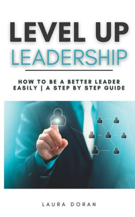 Level Up Leadership: How to be a Better Leader Easily A Step By Step Guide