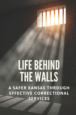 Life Behind The Walls: A Safer Kansas Through Effective Correctional Services: The Insight Of Lansing Correctional Facility