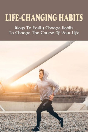 Life-Changing Habits: Ways To Easily Change Habits To Change The Course Of Your Life: Habits That Can Actually Change Your Life