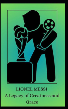 LIONEL MESSI A Legacy of Greatness and Grace