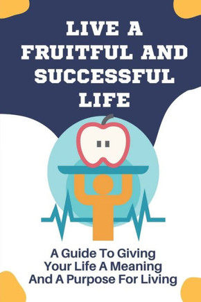 Live A Fruitful And Successful Life: A Guide To Giving Your Life A Meaning And A Purpose For Living: Stand Up To Your Full Height