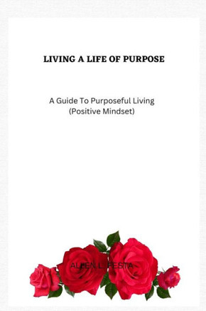 Living a Life Of Purpose: A Guide To Purposeful Living (Positive Mindset)