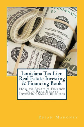 Louisiana Tax Lien Real Estate Investing & Financing Book: How To Start & Finance Your Real Estate Investing Small Business