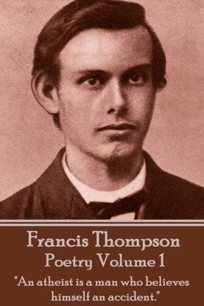 The Poetry Of Francis Thompson - Volume 1 : "An Atheist Is A Man Who Believes Himself An Accident."