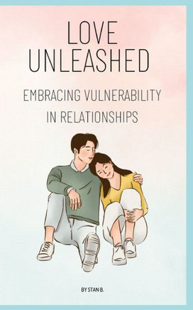 Love Unleashed: Embracing Vulnerability in Relationships