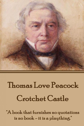 Thomas Love Peacock - Crotchet Castle : "A Book That Furnishes No Quotations Is No Book - It Is A Plaything."