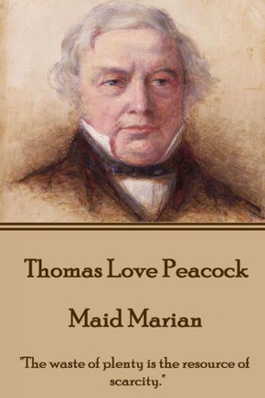 Thomas Love Peacock - Maid Marian : "The Waste Of Plenty Is The Resource Of Scarcity."