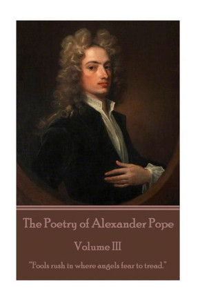 The Poetry Of Alexander Pope - Volume Iii : "Fools Rush In Where Angels Fear To Tread."