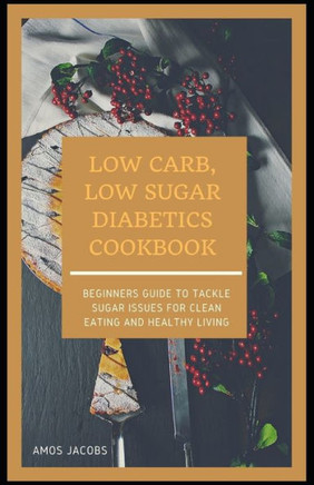 Low Carb, Low Sugar Diabetics Cookbook: Beginners Guide to Tackle Sugar Issues for Clean Eating and Healthy Living