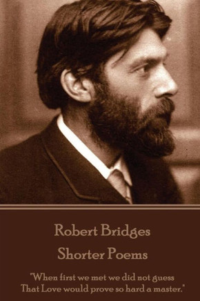 Robert Bridges - Shorter Poems : When First We Met We Did Not Guess That Love Would Prove So Hard A Master.