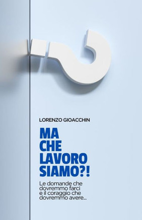 Ma che lavoro siamo?!: Le domande che dovremmo farci e il coraggio che dovremmo avere...